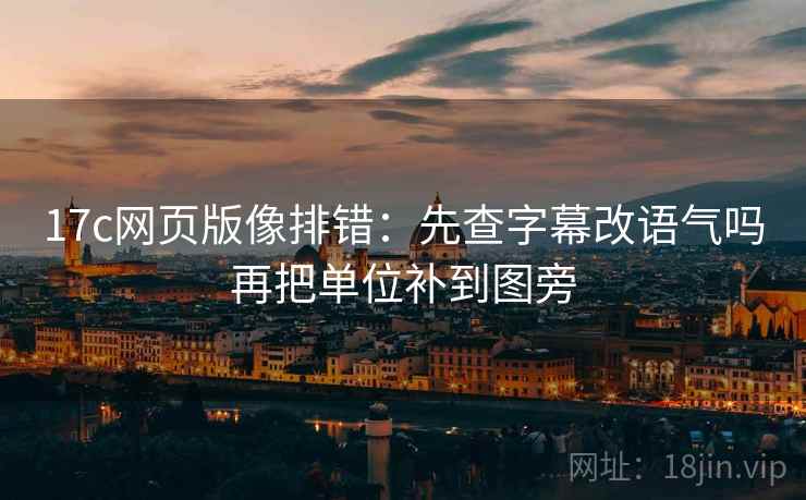 17c网页版像排错：先查字幕改语气吗再把单位补到图旁