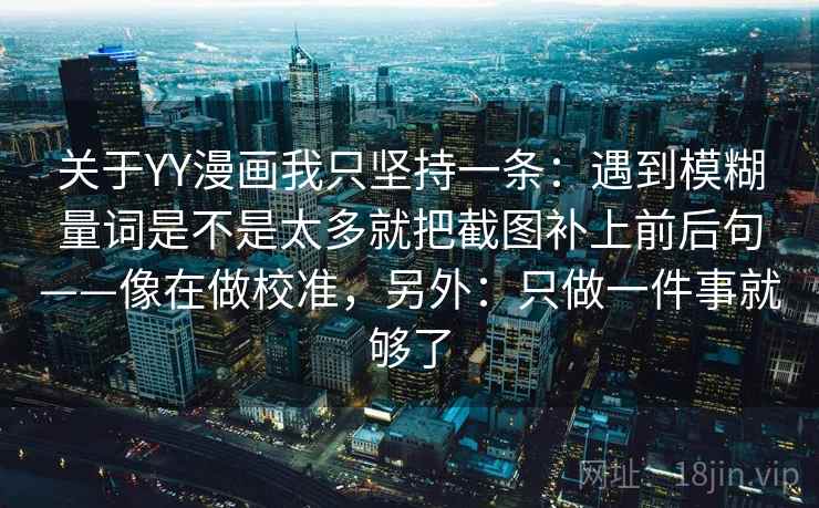 关于YY漫画我只坚持一条：遇到模糊量词是不是太多就把截图补上前后句——像在做校准，另外：只做一件事就够了