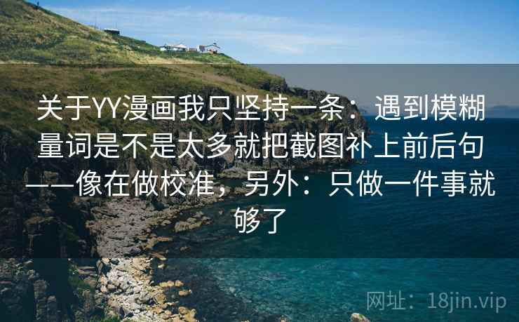 关于YY漫画我只坚持一条：遇到模糊量词是不是太多就把截图补上前后句——像在做校准，另外：只做一件事就够了