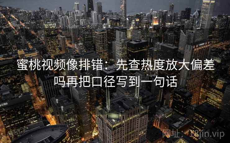 蜜桃视频像排错：先查热度放大偏差吗再把口径写到一句话