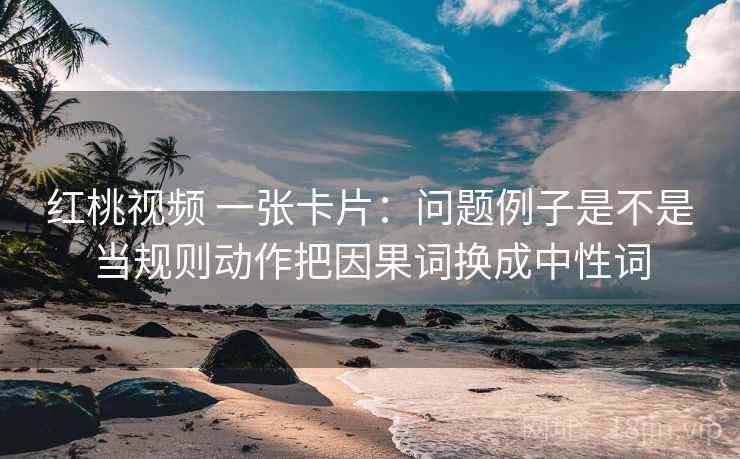 红桃视频 一张卡片：问题例子是不是当规则动作把因果词换成中性词