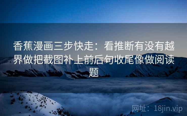 香蕉漫画三步快走:看推断有没有越界做把截图补上前后句收尾像做阅读题 香蕉漫画三步快走:看推断有没有越界做把截图补上前后句收尾像做阅读题