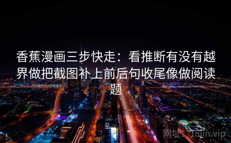 香蕉漫画三步快走:看推断有没有越界做把截图补上前后句收尾像做阅读题 香蕉漫画三步快走:看推断有没有越界做把截图补上前后句收尾像做阅读题