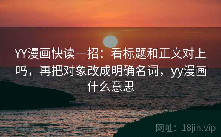 YY漫画快读一招:看标题和正文对上吗,再把对象改成明确名词,yy漫画什么意思 YY漫画快读一招:看标题和正文对上吗,再把对象改成明确名词,yy漫画什么意思