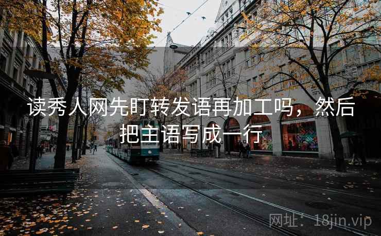 读秀人网先盯转发语再加工吗,然后把主语写成一行 读秀人网先盯转发语再加工吗,然后把主语写成一行