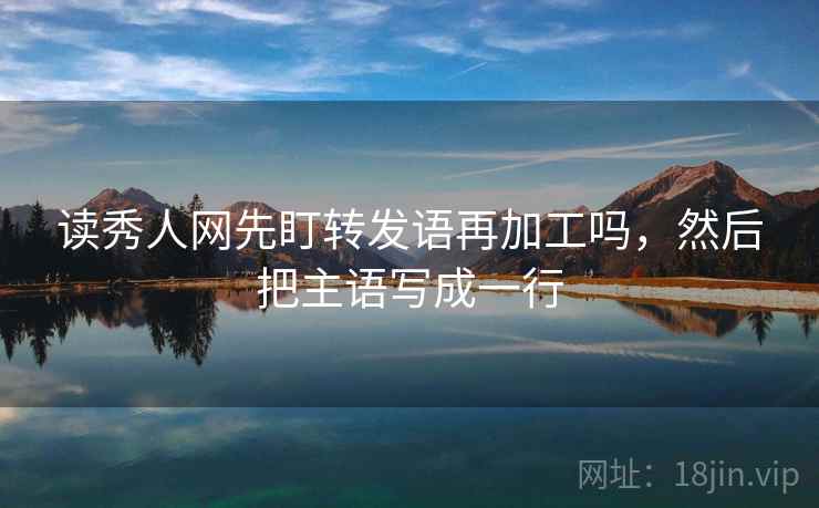 读秀人网先盯转发语再加工吗,然后把主语写成一行 读秀人网先盯转发语再加工吗,然后把主语写成一行