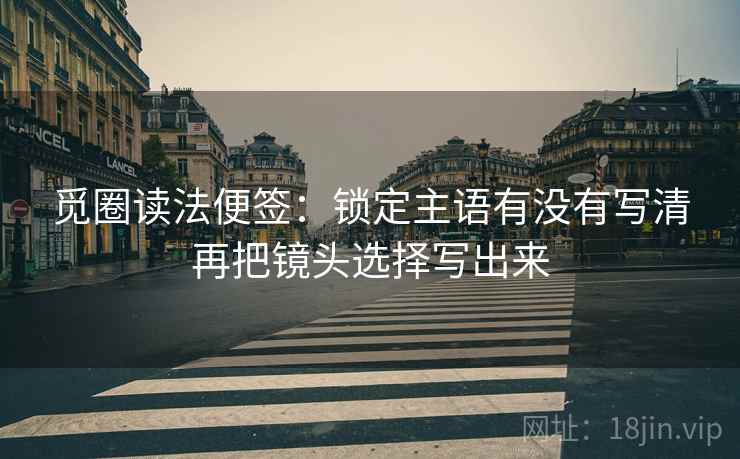 觅圈读法便签:锁定主语有没有写清再把镜头选择写出来 觅圈读法便签:锁定主语有没有写清再把镜头选择写出来