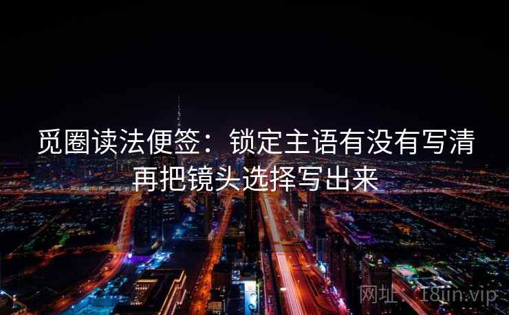 觅圈读法便签:锁定主语有没有写清再把镜头选择写出来 觅圈读法便签:锁定主语有没有写清再把镜头选择写出来
