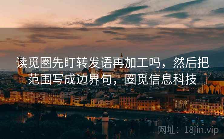 读觅圈先盯转发语再加工吗,然后把范围写成边界句,圈觅信息科技 读觅圈先盯转发语再加工吗,然后把范围写成边界句,圈觅信息科技