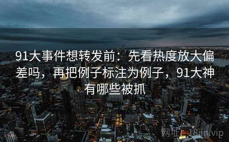 91大事件想转发前:先看热度放大偏差吗,再把例子标注为例子,91大神有哪些被抓 91大事件想转发前:先看热度放大偏差吗,再把例子标注为例子,91大神有哪些被抓